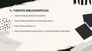 4.- FUENTES BIBLIOGRÁFICAS:
》 https://concepto.de/texto-descriptivo/
》 https://www.significados.com/texto-descriptivo/
》 https://www.ejemplos.co/
》 https://edtechbooks.org/gramatica_y_composicion/texto_descriptivo
 