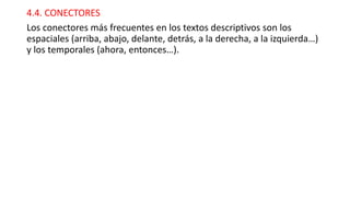 4.4. CONECTORES
Los conectores más frecuentes en los textos descriptivos son los
espaciales (arriba, abajo, delante, detrás, a la derecha, a la izquierda…)
y los temporales (ahora, entonces…).
 