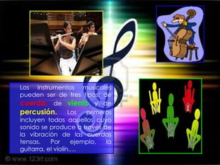 Los instrumentos musicales pueden ser de tres tipos: de  cuerda,   de  viento  y de  percusión.  Los primeros incluyen todos aquellos cuyo sonido se produce a través de la vibración de las cuerdas tensas. Por ejemplo, la guitarra, el violín,… 