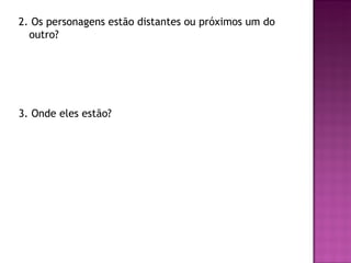 2. Os personagens estão distantes ou próximos um do
  outro?




3. Onde eles estão?
 