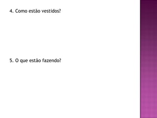 4. Como estão vestidos?




5. O que estão fazendo?
 
