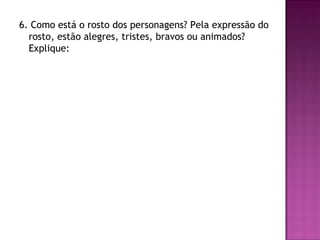 6. Como está o rosto dos personagens? Pela expressão do
  rosto, estão alegres, tristes, bravos ou animados?
  Explique:
 