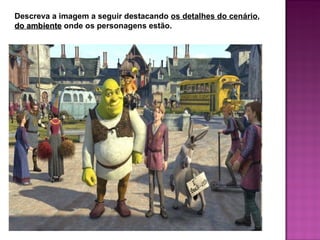 Descreva a imagem a seguir destacando os detalhes do cenário,
do ambiente onde os personagens estão.
 