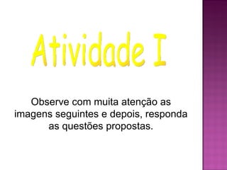 Observe com muita atenção as
imagens seguintes e depois, responda
      as questões propostas.
 
