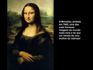 A Monalisa, pintada
em 1945, uma das
mais famosas
imagens do mundo
nada mais é do que
um retrato de uma
mulher da nobreza!
 