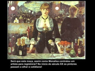 Será que esta moça, assim como Monalisa contratou um
artista para registrá-la? No início do século XX os pintores
passam a olhar o cotidiano!
 