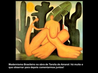 Modernismo Brasileiro na obra de Tarsila do Amaral: há muito o
que observar para depois comentarmos juntos!
 