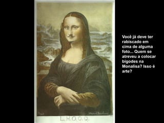 Você já deve ter
rabiscado em
cima de alguma
foto... Quem se
atreveu a colocar
bigodes na
Monalisa? Isso é
arte?
 