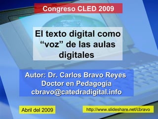 Congreso CLED 2009 El texto digital como “voz” de las aulas digitales   Autor: Dr. Carlos Bravo Reyes  Doctor en Pedagogía [email_address] Abril del 2009 http://www.slideshare.net/cbravo 