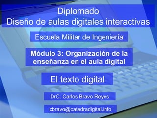 Diplomado Diseño de aulas digitales interactivas Escuela Militar de Ingeniería DrC. Carlos Bravo Reyes [email_address] Módulo 3: Organización de la enseñanza en el aula digital El texto digital 