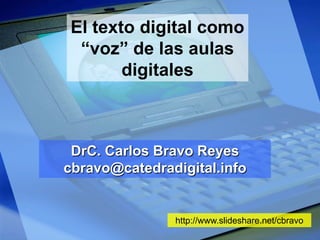 El texto digital como
“voz” de las aulas
digitales

DrC. Carlos Bravo Reyes
cbravo@catedradigital.info

http://www.slideshare.net/cbravo

 