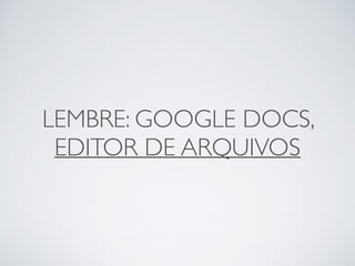 LEMBRE: GOOGLE DOCS, 
EDITOR DE ARQUIVOS 
 