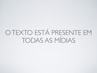 O TEXTO ESTÁ PRESENTE EM 
TODAS AS MÍDIAS 
 