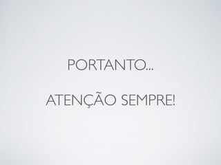 PORTANTO... 
! 
ATENÇÃO SEMPRE! 
 