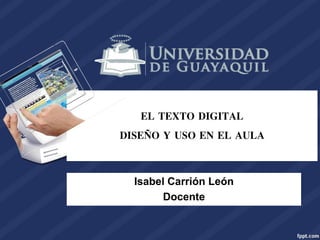EL TEXTO DIGITAL
DISEÑO Y USO EN EL AULA
Isabel Carrión León
Docente
 