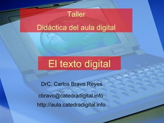 Taller Didáctica del aula digital El texto digital DrC. Carlos Bravo Reyes [email_address] http://aula.catedradigital.info 