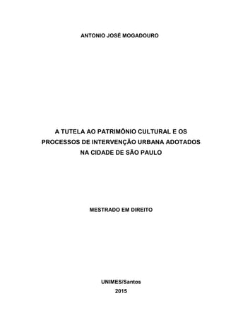 ANTONIO JOSÉ MOGADOURO
A TUTELA AO PATRIMÔNIO CULTURAL E OS
PROCESSOS DE INTERVENÇÃO URBANA ADOTADOS
NA CIDADE DE SÃO PAULO
MESTRADO EM DIREITO
UNIMES/Santos
2015
 