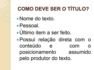 COMO DEVE SER O TÍTULO?
Nome do texto.
Pessoal.
Último item a ser feito.
Possui relação direta com o
conteúdo e com o
posicionamento assumido
pelo produtor do texto.
 