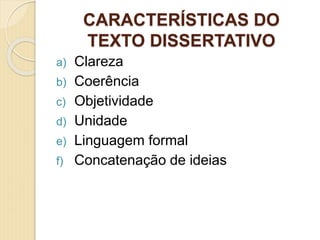 CARACTERÍSTICAS DO
TEXTO DISSERTATIVO
a) Clareza
b) Coerência
c) Objetividade
d) Unidade
e) Linguagem formal
f) Concatenação de ideias
 