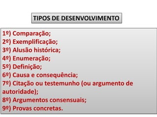 TIPOS DE DESENVOLVIMENTO
1º) Comparação;
2º) Exemplificação;
3º) Alusão histórica;
4º) Enumeração;
5º) Definição;
6º) Causa e consequência;
7º) Citação ou testemunho (ou argumento de
autoridade);
8º) Argumentos consensuais;
9º) Provas concretas.

 