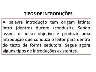 TIPOS DE INTRODUÇÕES
A palavra introdução tem origem latina:
intro (dentro) ducere (conduzir). Sendo
assim, o nosso objetivo é produzir uma
introdução que conduza o leitor para dentro
do texto de forma sedutora. Segue agora
alguns tipos de introduções existentes.

 