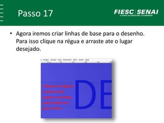 Passo 17
• Agora iremos criar linhas de base para o desenho.
Para isso clique na régua e arraste ate o lugar
desejado.
 