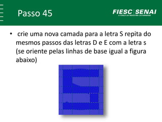 Passo 45
• crie uma nova camada para a letra S repita do
mesmos passos das letras D e E com a letra s
(se oriente pelas linhas de base igual a figura
abaixo)
 