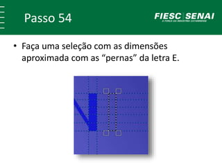 Passo 54
• Faça uma seleção com as dimensões
aproximada com as “pernas” da letra E.
 