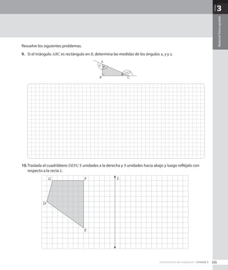 Unidad
3
Material
fotocopiable
Resuelve los siguientes problemas.
9.	 Si el triángulo ABC es rectángulo en B, determina las medidas de los ángulos x, y y z.
C
A
z
B
142º
y
x
10.	Traslada el cuadrilátero DEFG 5 unidades a la derecha y 3 unidades hacia abajo y luego refléjalo con
respecto a la recta L.
F
D
E
G L
335
Instrumentos de evaluación • Unidad 3
CL0000000001141 MATE_8B_GDD_U3_MF_5834.indd 335 1/8/2020 12:10:50 PM
 