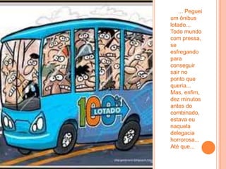 ... Peguei
um ônibus
lotado...
Todo mundo
com pressa,
se
esfregando
para
conseguir
sair no
ponto que
queria...
Mas, enfim,
dez minutos
antes do
combinado,
estava eu
naquela
delegacia
horrorosa...
Até que...
 
