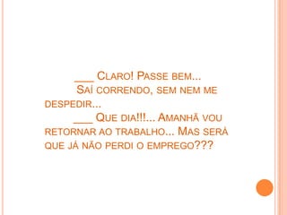 ___ CLARO! PASSE BEM...
      SAÍ CORRENDO, SEM NEM ME
DESPEDIR...
     ___ QUE DIA!!!... AMANHÃ VOU
RETORNAR AO TRABALHO... MAS SERÁ
QUE JÁ NÃO PERDI O EMPREGO???
 