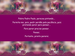 Pobre Pedro Paulo, pereceu pintando...  Permita-me, pois, pedir perdão pela paciência, pois pretendo parar para pensar...  Para parar preciso pensar.  Pensei.  Portanto, pronto pararei. 