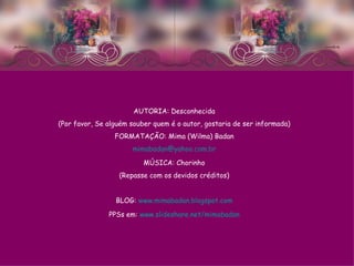 AUTORIA: Desconhecida (Por favor, Se alguém souber quem é o autor, gostaria de ser informada) FORMATAÇÃO: Mima (Wilma) Badan [email_address] MÚSICA: Chorinho (Repasse com os devidos créditos) BLOG:  www.mimabadan.blogspot.com PPSs em:  www.slideshare.net/mimabadan 