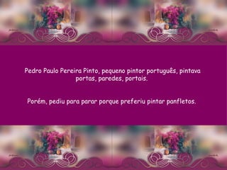 Pedro Paulo Pereira Pinto, pequeno pintor português, pintava portas, paredes, portais.  Porém, pediu para parar porque preferiu pintar panfletos.  