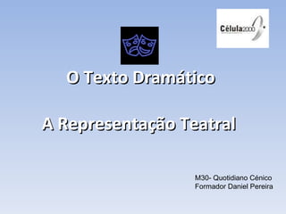 O Texto Dramático A Representação Teatral   M30- Quotidiano Cénico Formador Daniel Pereira 