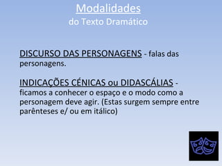 Modalidades do Texto Dramático DISCURSO DAS PERSONAGENS   - falas das personagens. INDICAÇÕES CÉNICAS ou DIDASCÁLIAS   - ficamos a conhecer o espaço e o modo como a personagem deve agir. (Estas surgem sempre entre parênteses e/ ou em itálico) 