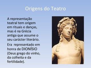 Origens do Teatro A representação teatral tem origem em rituais e danças, mas é na Grécia antiga que assume o seu carácter literário.  Era  representado em honra de  DIONÍSIO  (Deus grego do vinho, da colheita e da fertilidade).   