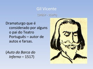 Gil Vicente   (1465? - 1537?) Dramaturgo que é considerado por alguns o pai do Teatro Português – autor de autos e farsas. ( Auto da Barca do Inferno  – 1517) 