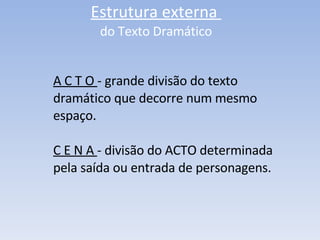 Estrutura externa  do Texto Dramático A C T O  - grande divisão do texto dramático que decorre num mesmo espaço. C E N A  - divisão do ACTO determinada pela saída ou entrada de personagens. 