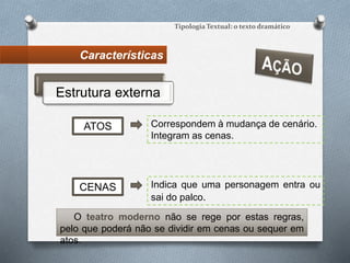 Características
Tipologia Textual: o texto dramático
Estrutura externa
Correspondem à mudança de cenário.
Integram as cenas.
ATOS
CENAS Indica que uma personagem entra ou
sai do palco.
O teatro moderno não se rege por estas regras,
pelo que poderá não se dividir em cenas ou sequer em
atos.
 