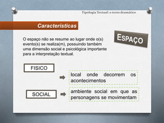 Características
Tipologia Textual: o texto dramático
local onde decorrem os
acontecimentos
FISICO
ambiente social em que as
personagens se movimentam
SOCIAL
O espaço não se resume ao lugar onde o(s)
evento(s) se realiza(m), possuindo também
uma dimensão social e psicológica importante
para a interpretação textual.
 