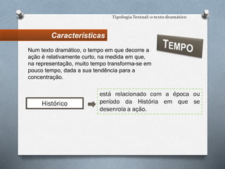 Características
Tipologia Textual: o texto dramático
Num texto dramático, o tempo em que decorre a
ação é relativamente curto, na medida em que,
na representação, muito tempo transforma-se em
pouco tempo, dada a sua tendência para a
concentração.
 