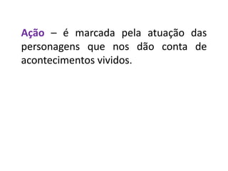 Ação – é marcada pela atuação das
personagens que nos dão conta de
acontecimentos vividos.
 