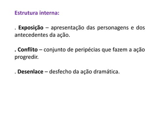 Estrutura interna:
. Exposição – apresentação das personagens e dos
antecedentes da ação.
. Conflito – conjunto de peripécias que fazem a ação
progredir.
. Desenlace – desfecho da ação dramática.
 