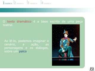 O texto dramático é a base escrita de uma peça
teatral.




Ao lê-lo, podemos imaginar o
cenário,    a    ação,    as
personagens e os diálogos,
sobre um palco.
 