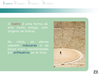 O teatro é uma forma de
arte muito antiga, com
origens na Grécia.


No   início,   os   atores
usavam máscaras e as
peças eram representadas
em anfiteatros ao ar livre.
 