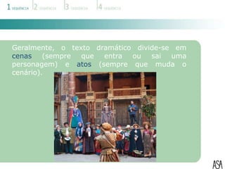 Geralmente, o texto dramático divide-se em
cenas    (sempre que entra   ou   sai uma
personagem) e atos (sempre que muda o
cenário).
 