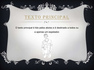 TEXTO PRINCIPAL
O texto principal é lido pelos atores e é destinado a todos ou
a apenas um espetador.

 