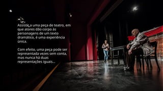 Assistir a uma peça de teatro, em
que atores dão corpo às
personagens de um texto
dramático, é uma experiência
única.
Com efeito, uma peça pode ser
representada vezes sem conta,
mas nunca há duas
representações iguais…
 