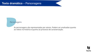 As personagens são representadas por atores. Podem ser analisadas quanto
ao relevo na história e quanto ao processo de caracterização.
Texto dramático – Personagens
Personagens
 